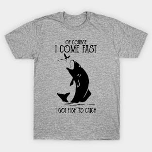 of course i come fast i got fish to catch Fishing Funny T-Shirt